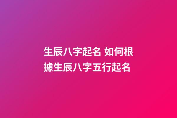 生辰八字起名 如何根據生辰八字五行起名